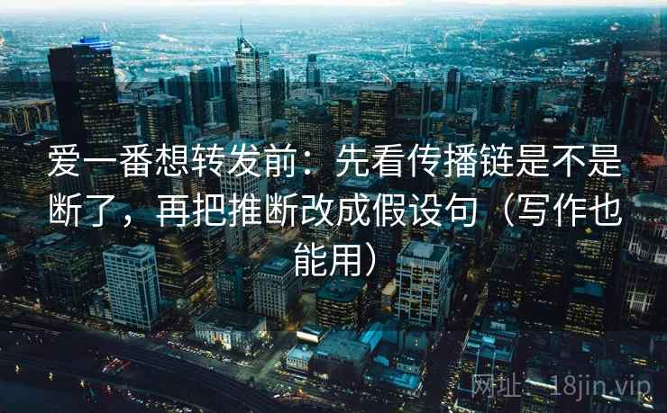 爱一番想转发前：先看传播链是不是断了，再把推断改成假设句（写作也能用）