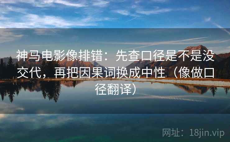 神马电影像排错：先查口径是不是没交代，再把因果词换成中性（像做口径翻译）  第2张