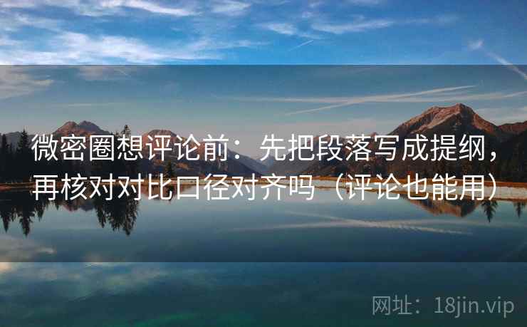 微密圈想评论前：先把段落写成提纲，再核对对比口径对齐吗（评论也能用）  第2张