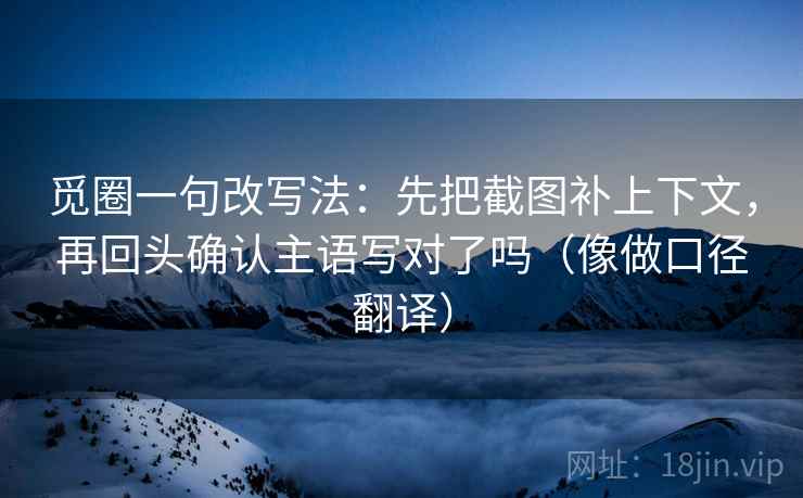 觅圈一句改写法：先把截图补上下文，再回头确认主语写对了吗（像做口径翻译）