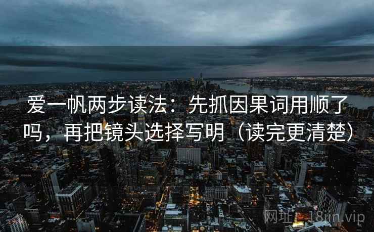 爱一帆两步读法：先抓因果词用顺了吗，再把镜头选择写明（读完更清楚）  第2张