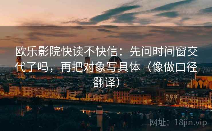 欧乐影院快读不快信：先问时间窗交代了吗，再把对象写具体（像做口径翻译）