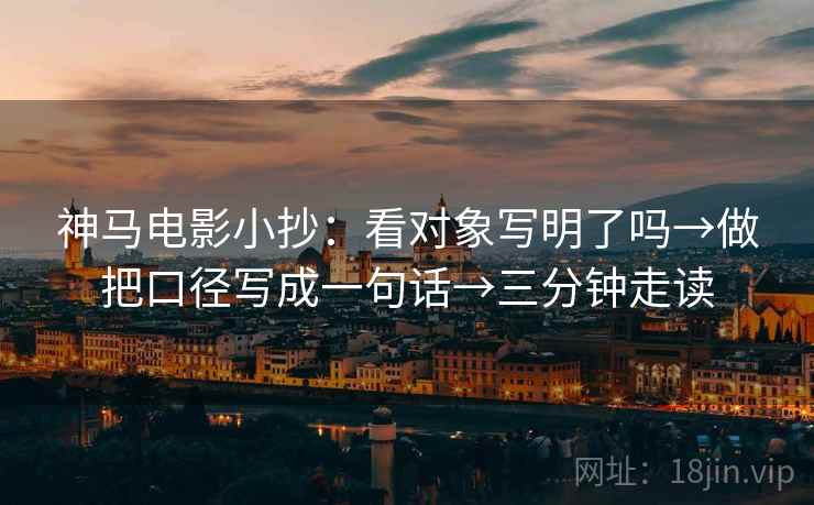 神马电影小抄：看对象写明了吗→做把口径写成一句话→三分钟走读