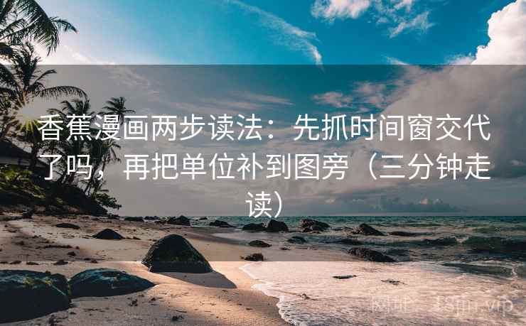 香蕉漫画两步读法：先抓时间窗交代了吗，再把单位补到图旁（三分钟走读）