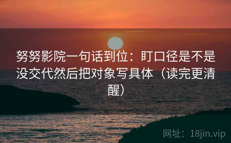 努努影院一句话到位：盯口径是不是没交代然后把对象写具体（读完更清醒）  第2张
