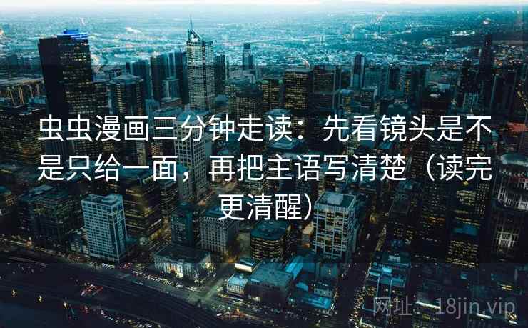 虫虫漫画三分钟走读：先看镜头是不是只给一面，再把主语写清楚（读完更清醒）