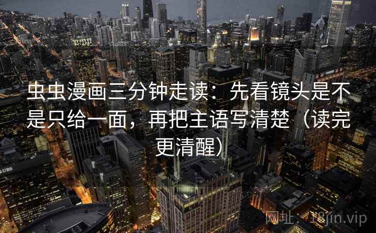 虫虫漫画三分钟走读：先看镜头是不是只给一面，再把主语写清楚（读完更清醒）  第2张