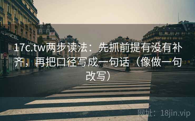 17c.tw两步读法：先抓前提有没有补齐，再把口径写成一句话（像做一句改写）