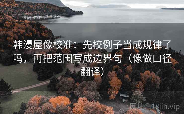 韩漫屋像校准：先校例子当成规律了吗，再把范围写成边界句（像做口径翻译）