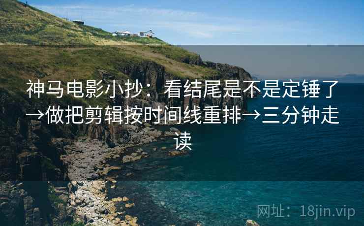 神马电影小抄：看结尾是不是定锤了→做把剪辑按时间线重排→三分钟走读