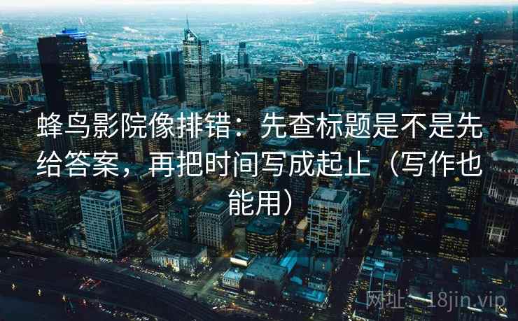 蜂鸟影院像排错：先查标题是不是先给答案，再把时间写成起止（写作也能用）