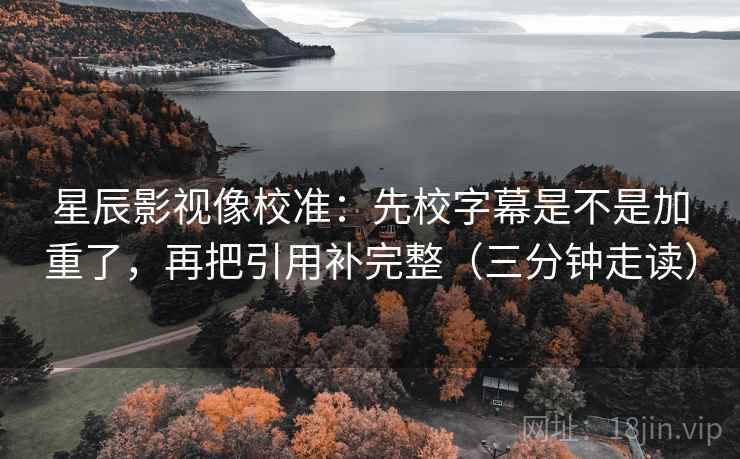 星辰影视像校准：先校字幕是不是加重了，再把引用补完整（三分钟走读）  第2张