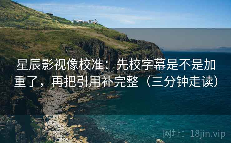 星辰影视像校准：先校字幕是不是加重了，再把引用补完整（三分钟走读）