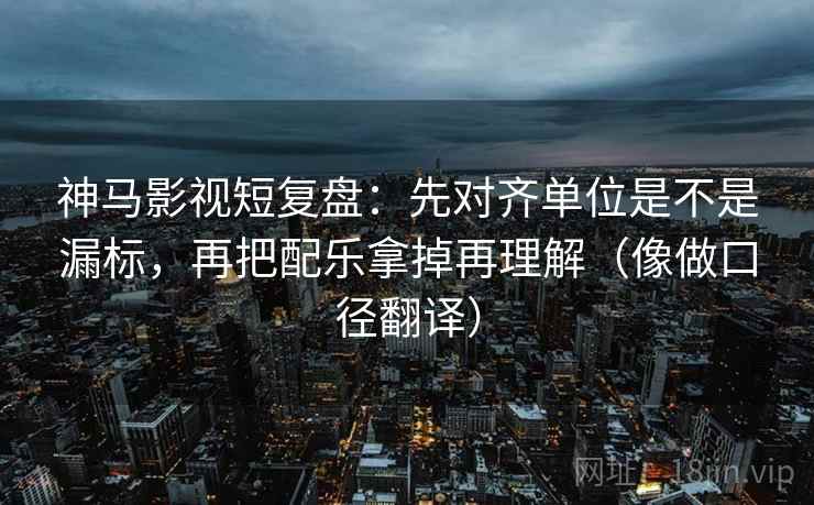 神马影视短复盘：先对齐单位是不是漏标，再把配乐拿掉再理解（像做口径翻译）  第2张