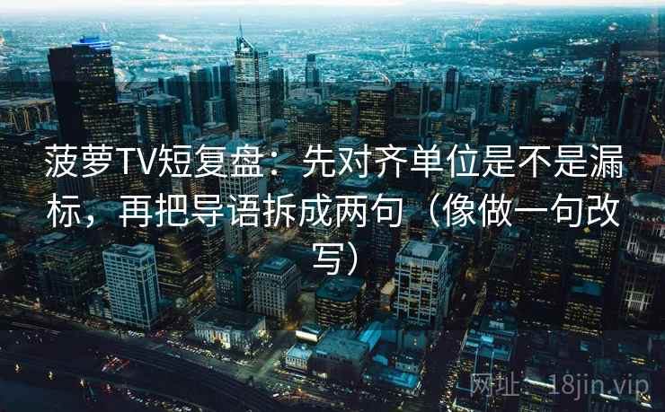 菠萝TV短复盘：先对齐单位是不是漏标，再把导语拆成两句（像做一句改写）  第2张