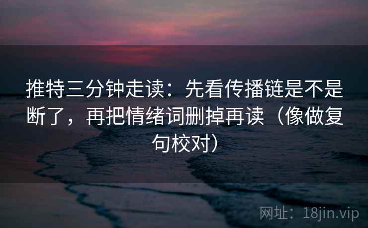 推特三分钟走读：先看传播链是不是断了，再把情绪词删掉再读（像做复句校对）