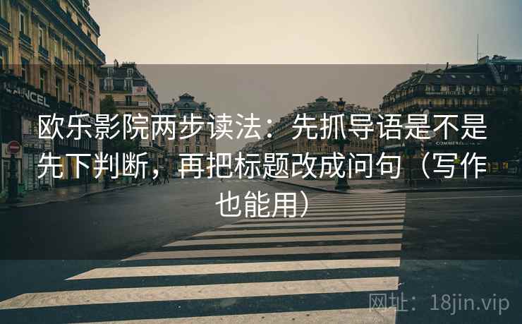 欧乐影院两步读法：先抓导语是不是先下判断，再把标题改成问句（写作也能用）  第2张