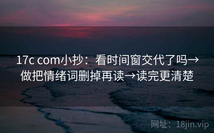 17c com小抄：看时间窗交代了吗→做把情绪词删掉再读→读完更清楚