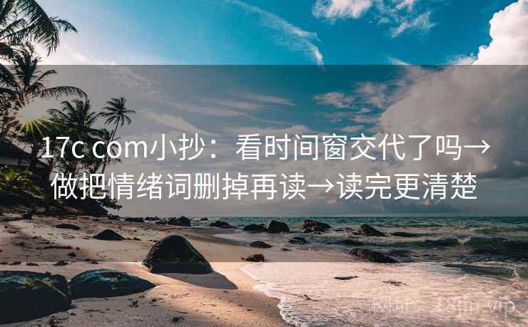17c com小抄：看时间窗交代了吗→做把情绪词删掉再读→读完更清楚  第2张