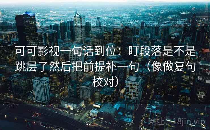可可影视一句话到位：盯段落是不是跳层了然后把前提补一句（像做复句校对）