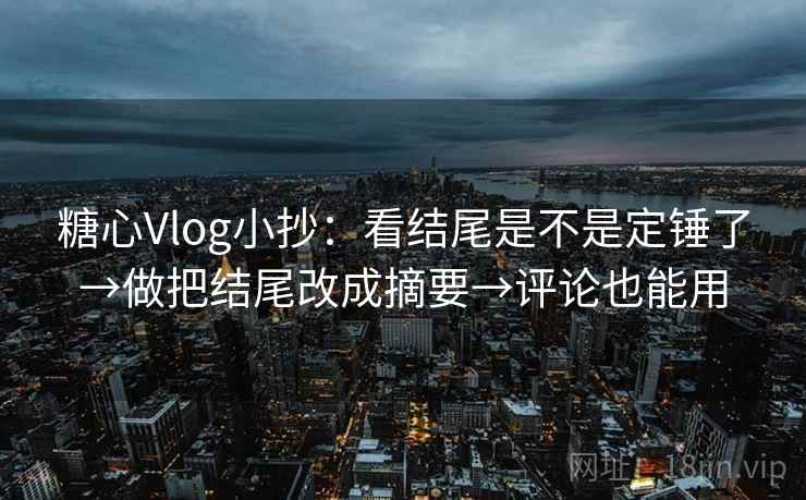 糖心Vlog小抄：看结尾是不是定锤了→做把结尾改成摘要→评论也能用