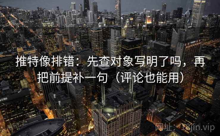 推特像排错：先查对象写明了吗，再把前提补一句（评论也能用）  第2张