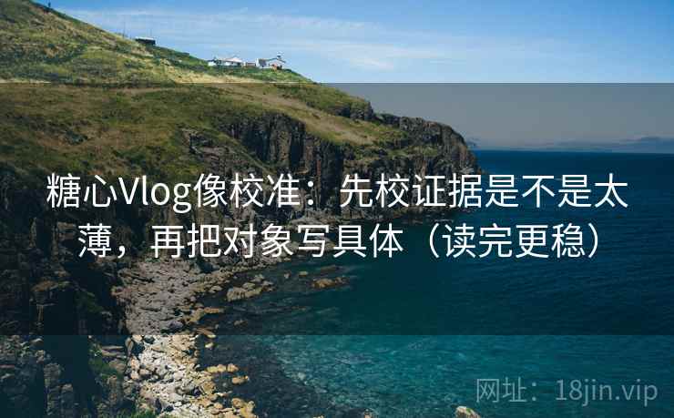 糖心Vlog像校准：先校证据是不是太薄，再把对象写具体（读完更稳）
