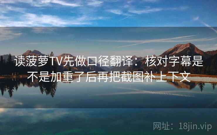 读菠萝TV先做口径翻译：核对字幕是不是加重了后再把截图补上下文