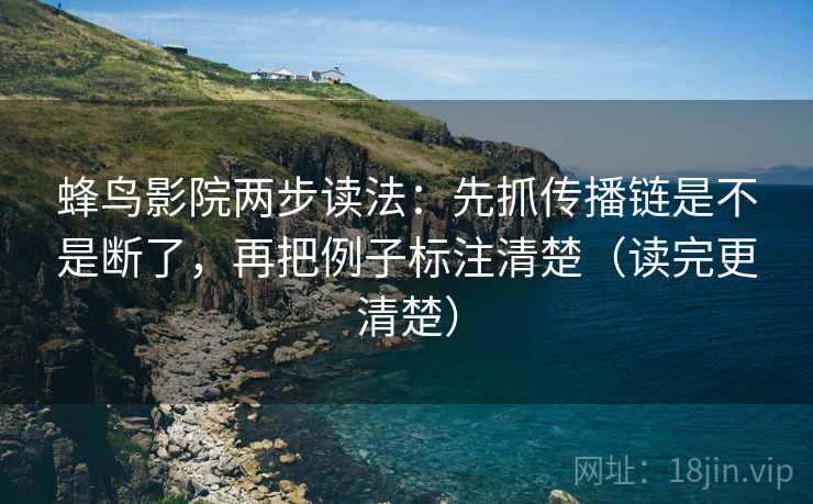 蜂鸟影院两步读法：先抓传播链是不是断了，再把例子标注清楚（读完更清楚）