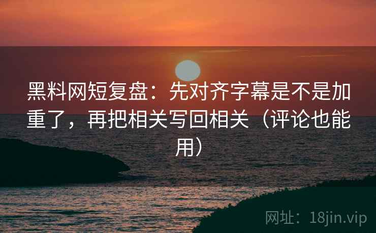 黑料网短复盘：先对齐字幕是不是加重了，再把相关写回相关（评论也能用）