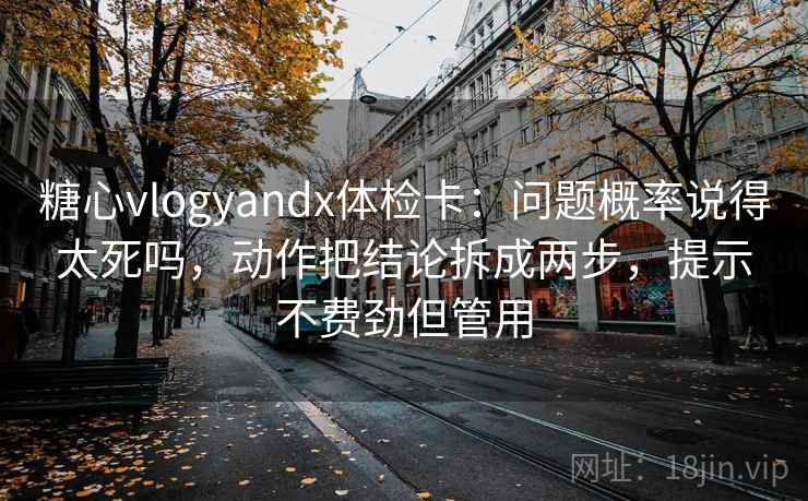糖心vlogyandx体检卡：问题概率说得太死吗，动作把结论拆成两步，提示不费劲但管用  第2张