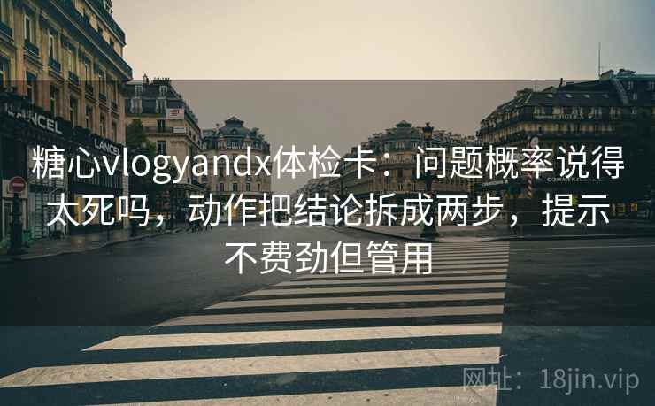 糖心vlogyandx体检卡：问题概率说得太死吗，动作把结论拆成两步，提示不费劲但管用
