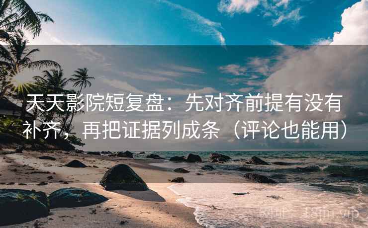 天天影院短复盘：先对齐前提有没有补齐，再把证据列成条（评论也能用）  第2张