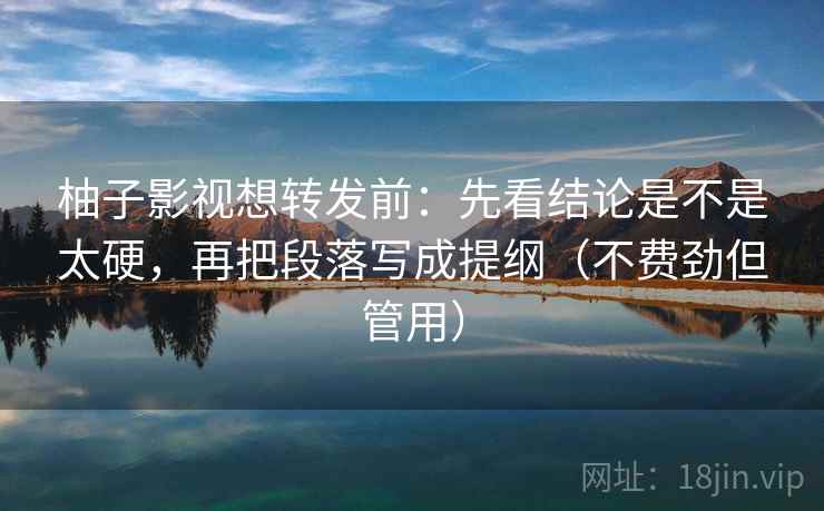 柚子影视想转发前：先看结论是不是太硬，再把段落写成提纲（不费劲但管用）