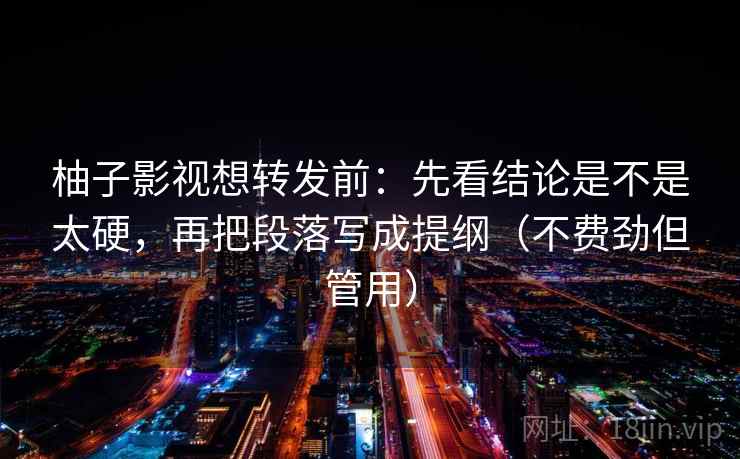 柚子影视想转发前：先看结论是不是太硬，再把段落写成提纲（不费劲但管用）  第2张