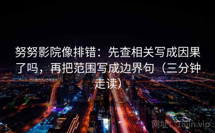 努努影院像排错：先查相关写成因果了吗，再把范围写成边界句（三分钟走读）