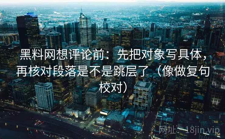 黑料网想评论前：先把对象写具体，再核对段落是不是跳层了（像做复句校对）