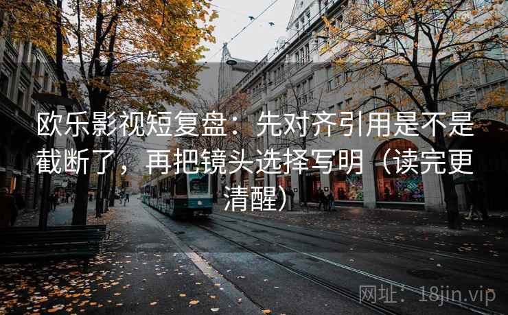欧乐影视短复盘：先对齐引用是不是截断了，再把镜头选择写明（读完更清醒）  第2张