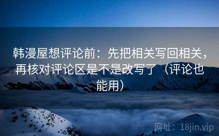 韩漫屋想评论前：先把相关写回相关，再核对评论区是不是改写了（评论也能用）