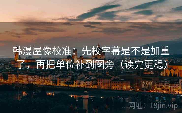 韩漫屋像校准：先校字幕是不是加重了，再把单位补到图旁（读完更稳）  第2张
