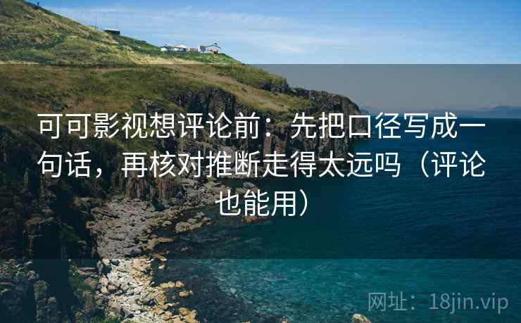 可可影视想评论前：先把口径写成一句话，再核对推断走得太远吗（评论也能用）