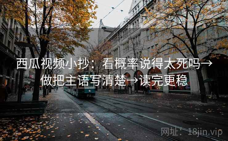 西瓜视频小抄：看概率说得太死吗→做把主语写清楚→读完更稳