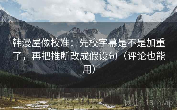 韩漫屋像校准：先校字幕是不是加重了，再把推断改成假设句（评论也能用）  第2张