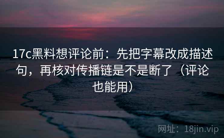 17c黑料想评论前：先把字幕改成描述句，再核对传播链是不是断了（评论也能用）  第2张