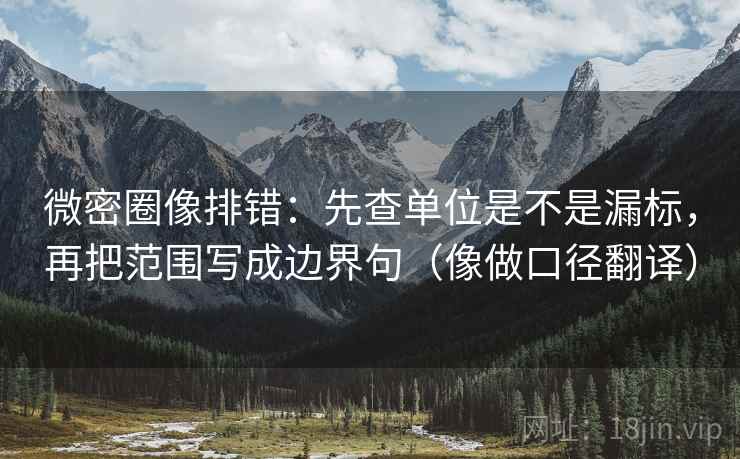 微密圈像排错：先查单位是不是漏标，再把范围写成边界句（像做口径翻译）
