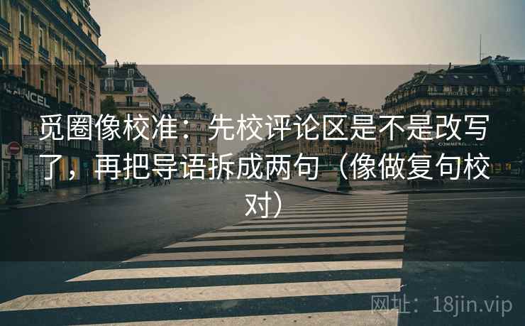 觅圈像校准：先校评论区是不是改写了，再把导语拆成两句（像做复句校对）  第1张
