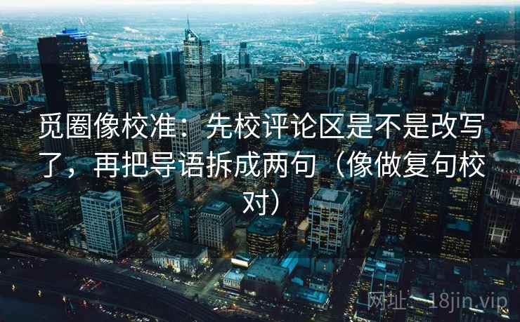 觅圈像校准：先校评论区是不是改写了，再把导语拆成两句（像做复句校对）  第2张