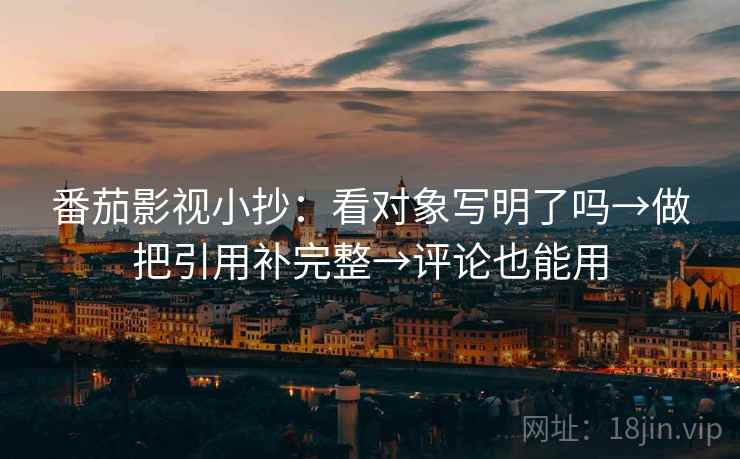 番茄影视小抄:看对象写明了吗→做把引用补完整→评论也能用