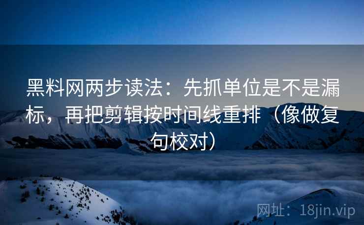 黑料网两步读法：先抓单位是不是漏标，再把剪辑按时间线重排（像做复句校对）