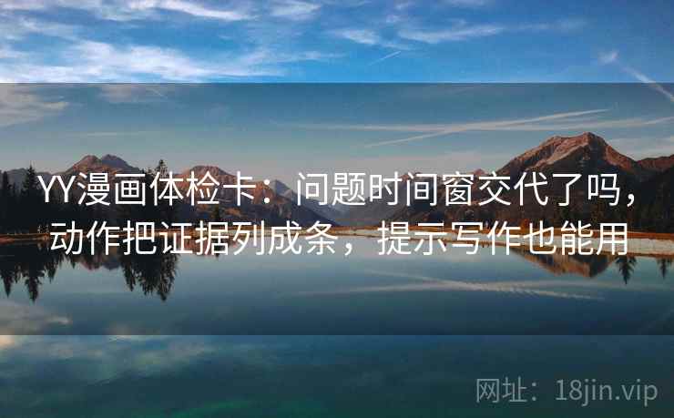 YY漫画体检卡：问题时间窗交代了吗，动作把证据列成条，提示写作也能用